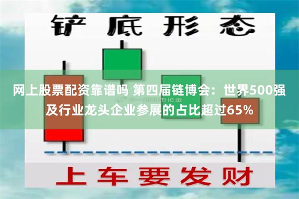 网上股票配资靠谱吗 第四届链博会：世界500强及行业龙头企业参展的占比超过65%