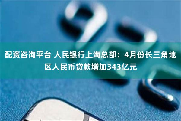 配资咨询平台 人民银行上海总部：4月份长三角地区人民币贷款增加343亿元