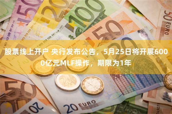 股票线上开户 央行发布公告，5月25日将开展6000亿元MLF操作，期限为1年