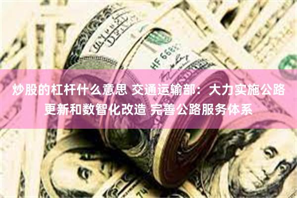 炒股的杠杆什么意思 交通运输部：大力实施公路更新和数智化改造 完善公路服务体系