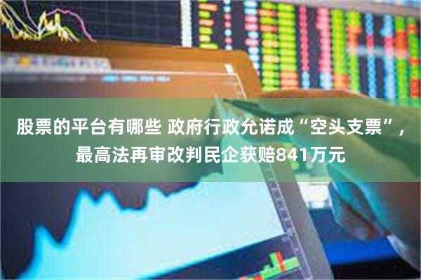 股票的平台有哪些 政府行政允诺成“空头支票”，最高法再审改判民企获赔841万元