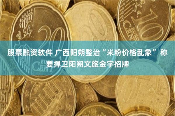 股票融资软件 广西阳朔整治“米粉价格乱象” 称要捍卫阳朔文旅金字招牌
