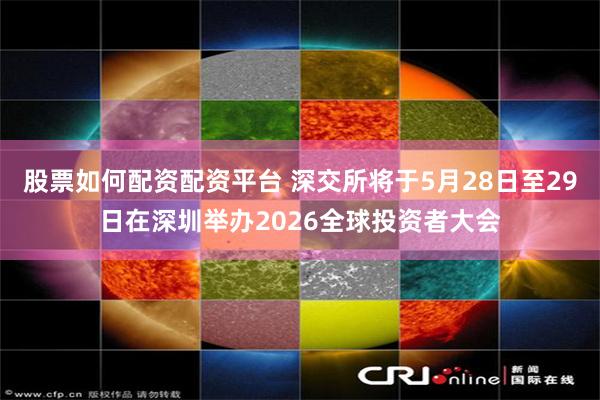 股票如何配资配资平台 深交所将于5月28日至29日在深圳举办2026全球投资者大会
