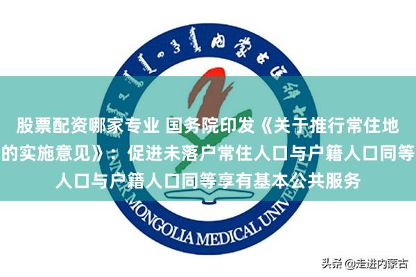 股票配资哪家专业 国务院印发《关于推行常住地提供基本公共服务的实施意见》：促进未落户常住人口与户籍人口同等享有基本公共服务