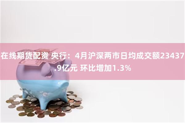在线期货配资 央行：4月沪深两市日均成交额23437.9亿元 环比增加1.3%