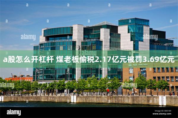a股怎么开杠杆 煤老板偷税2.17亿元被罚3.69亿元