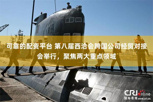 可靠的配资平台 第八届西洽会跨国公司经贸对接会举行，聚焦两大重点领域