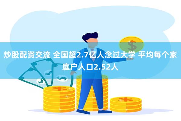 炒股配资交流 全国超2.7亿人念过大学 平均每个家庭户人口2.52人