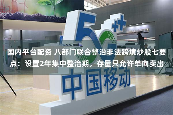 国内平台配资 八部门联合整治非法跨境炒股七要点：设置2年集中整治期，存量只允许单向卖出
