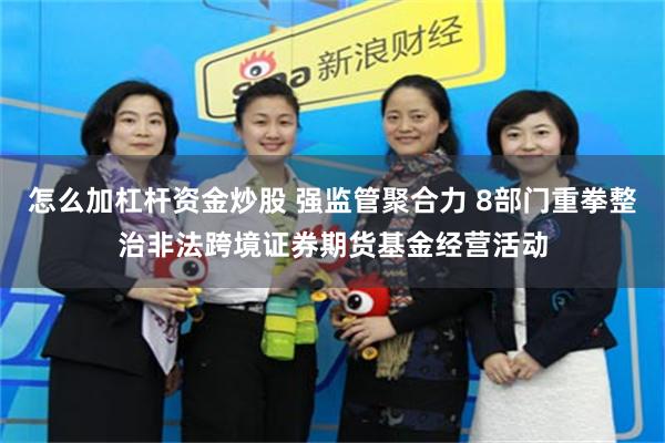怎么加杠杆资金炒股 强监管聚合力 8部门重拳整治非法跨境证券期货基金经营活动