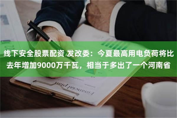 线下安全股票配资 发改委：今夏最高用电负荷将比去年增加9000万千瓦，相当于多出了一个河南省