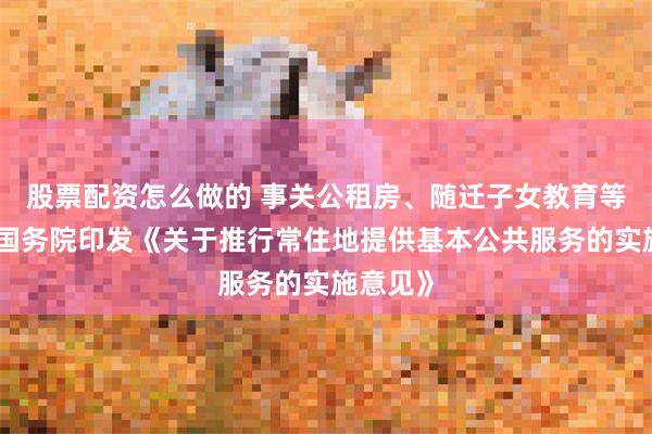 股票配资怎么做的 事关公租房、随迁子女教育等保障，国务院印发《关于推行常住地提供基本公共服务的实施意见》