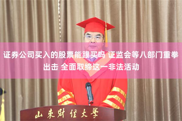 证券公司买入的股票能跟买吗 证监会等八部门重拳出击 全面取缔这一非法活动