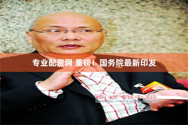 专业配资网 重磅！国务院最新印发
