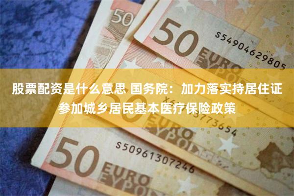 股票配资是什么意思 国务院：加力落实持居住证参加城乡居民基本医疗保险政策