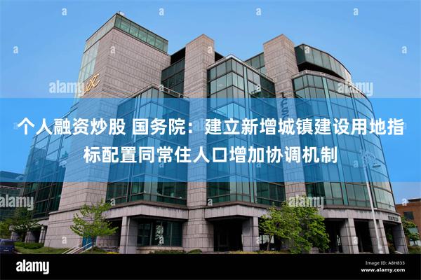 个人融资炒股 国务院：建立新增城镇建设用地指标配置同常住人口增加协调机制