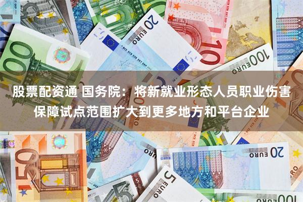 股票配资通 国务院：将新就业形态人员职业伤害保障试点范围扩大到更多地方和平台企业