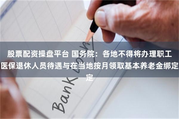 股票配资操盘平台 国务院：各地不得将办理职工医保退休人员待遇与在当地按月领取基本养老金绑定