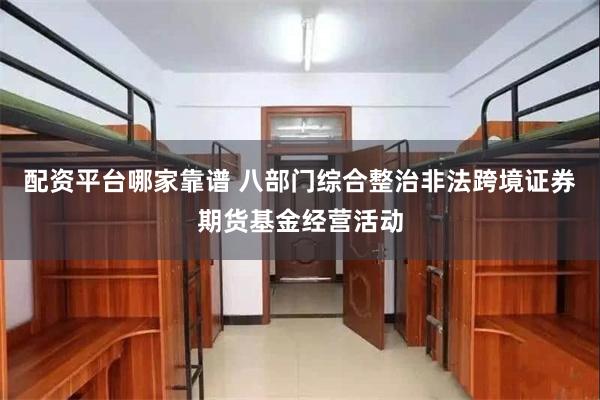 配资平台哪家靠谱 八部门综合整治非法跨境证券期货基金经营活动
