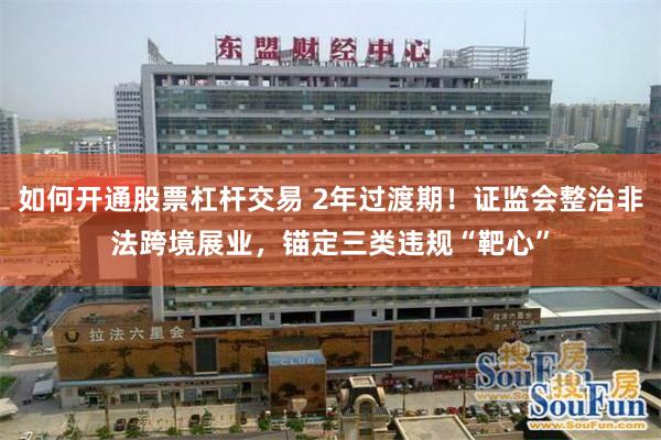 如何开通股票杠杆交易 2年过渡期！证监会整治非法跨境展业，锚定三类违规“靶心”