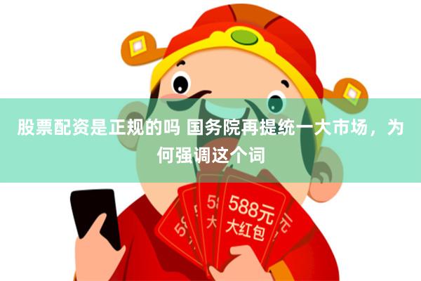 股票配资是正规的吗 国务院再提统一大市场，为何强调这个词