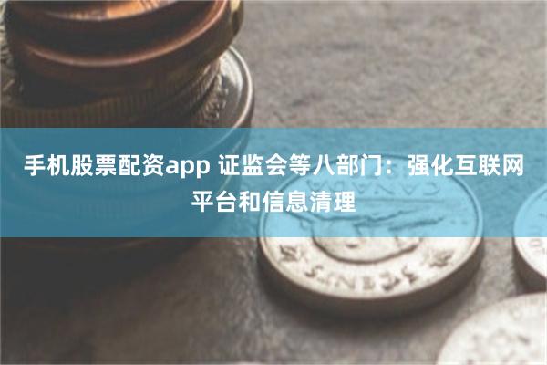 手机股票配资app 证监会等八部门：强化互联网平台和信息清理