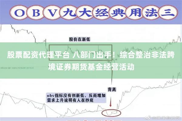 股票配资代理平台 八部门出手！综合整治非法跨境证券期货基金经营活动