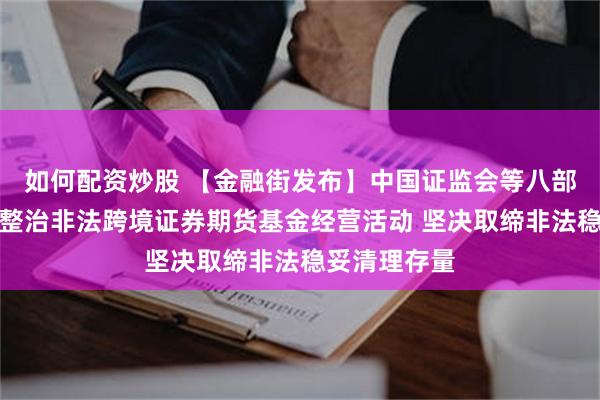 如何配资炒股 【金融街发布】中国证监会等八部门联合综合整治非法跨境证券期货基金经营活动 坚决取缔非法稳妥清理存量