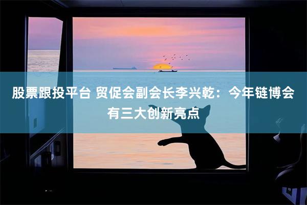 股票跟投平台 贸促会副会长李兴乾：今年链博会有三大创新亮点