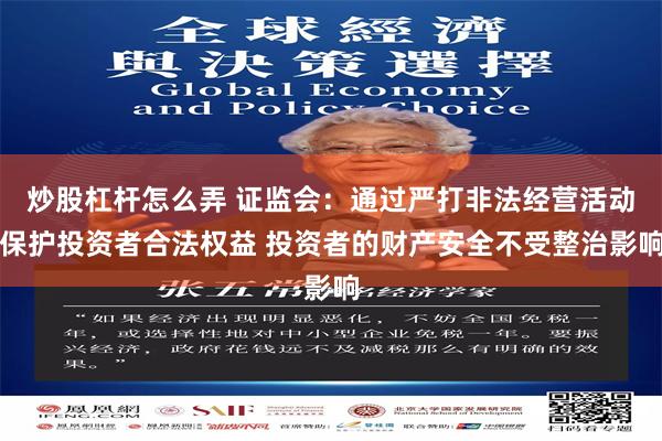 炒股杠杆怎么弄 证监会：通过严打非法经营活动保护投资者合法权益 投资者的财产安全不受整治影响
