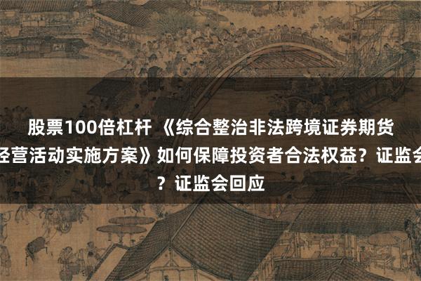 股票100倍杠杆 《综合整治非法跨境证券期货基金经营活动实施方案》如何保障投资者合法权益？证监会回应