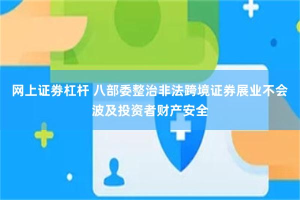 网上证劵杠杆 八部委整治非法跨境证券展业不会波及投资者财产安全