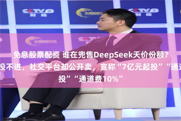 免息股票配资 谁在兜售DeepSeek天价份额？顶级机构投不进，社交平台却公开卖，宣称“7亿元起投”“通道费10%”