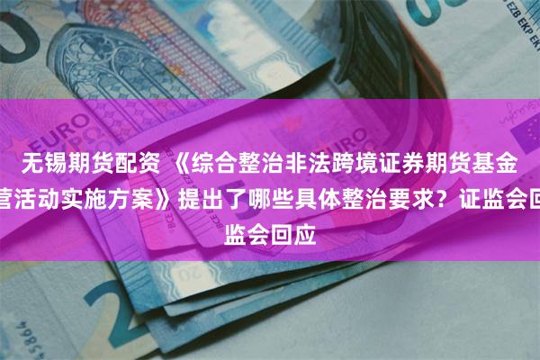 无锡期货配资 《综合整治非法跨境证券期货基金经营活动实施方案》提出了哪些具体整治要求？证监会回应