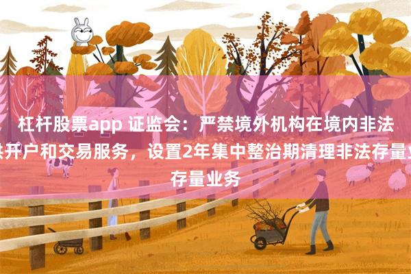 杠杆股票app 证监会：严禁境外机构在境内非法提供开户和交易服务，设置2年集中整治期清理非法存量业务