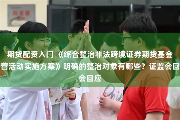 期货配资入门 《综合整治非法跨境证券期货基金经营活动实施方案》明确的整治对象有哪些？证监会回应