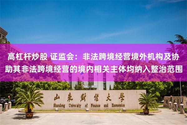高杠杆炒股 证监会：非法跨境经营境外机构及协助其非法跨境经营的境内相关主体均纳入整治范围