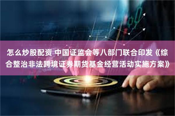 怎么炒股配资 中国证监会等八部门联合印发《综合整治非法跨境证券期货基金经营活动实施方案》