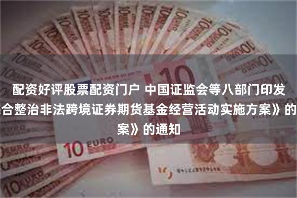 配资好评股票配资门户 中国证监会等八部门印发《综合整治非法跨境证券期货基金经营活动实施方案》的通知