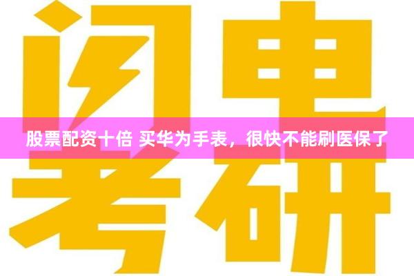 股票配资十倍 买华为手表，很快不能刷医保了
