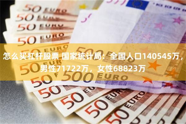 怎么买杠杆股票 国家统计局：全国人口140545万，男性71722万，女性68823万