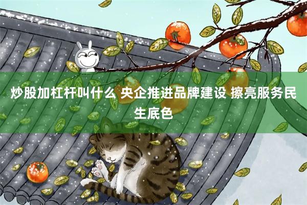 炒股加杠杆叫什么 央企推进品牌建设 擦亮服务民生底色
