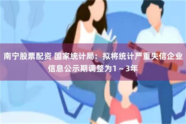 南宁股票配资 国家统计局：拟将统计严重失信企业信息公示期调整为1～3年