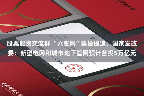股票配资交流群 “六张网”建设提速，国家发改委：新型电网和城市地下管网预计各投5万亿元