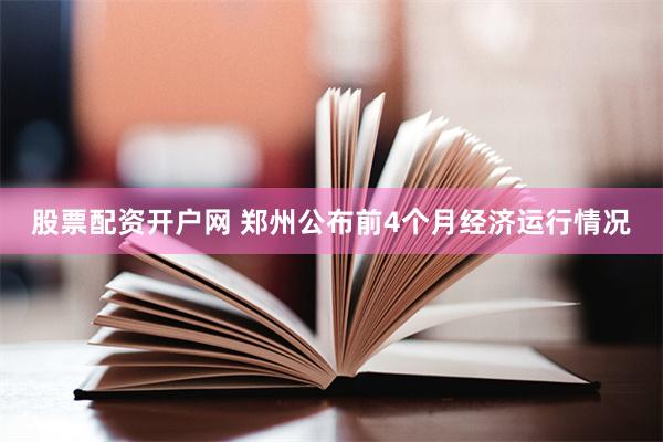 股票配资开户网 郑州公布前4个月经济运行情况