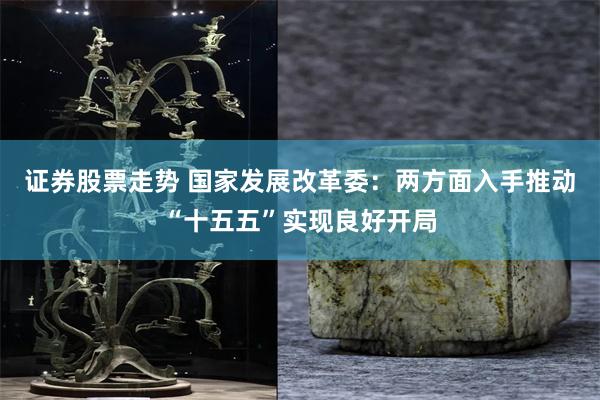 证券股票走势 国家发展改革委：两方面入手推动“十五五”实现良好开局