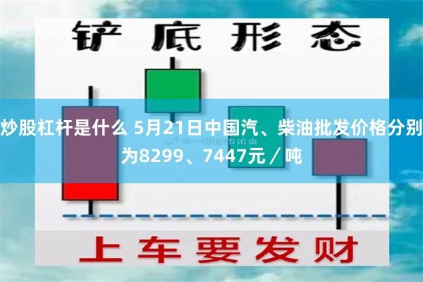 炒股杠杆是什么 5月21日中国汽、柴油批发价格分别为8299、7447元／吨