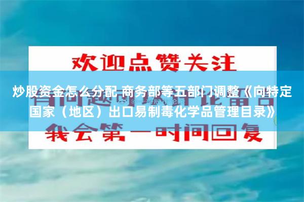 炒股资金怎么分配 商务部等五部门调整《向特定国家（地区）出口易制毒化学品管理目录》