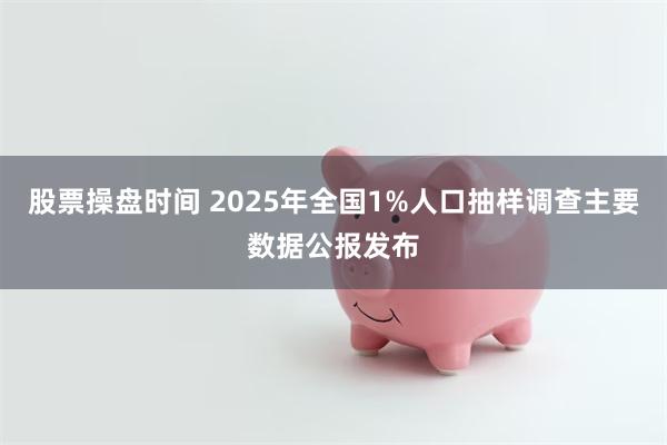 股票操盘时间 2025年全国1%人口抽样调查主要数据公报发布