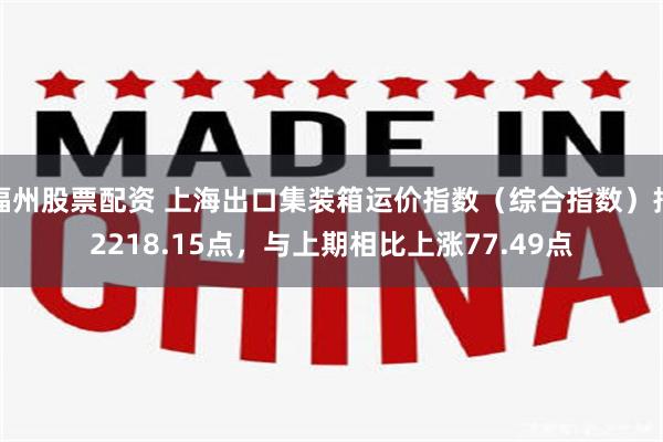 福州股票配资 上海出口集装箱运价指数（综合指数）报2218.15点，与上期相比上涨77.49点